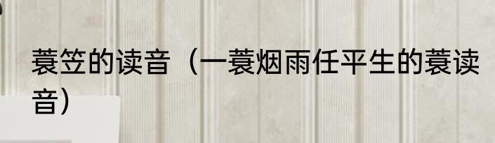 蓑笠的读音（一蓑烟雨任平生的蓑读音）