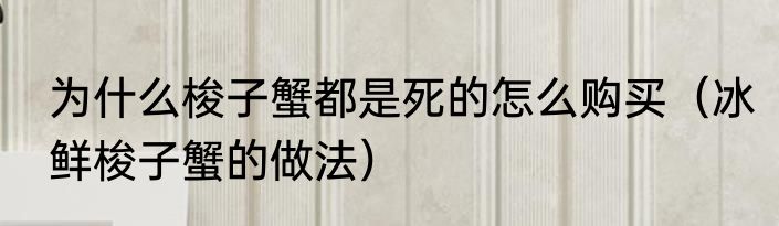 为什么梭子蟹都是死的怎么购买（冰鲜梭子蟹的做法）
