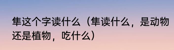 隼这个字读什么（隼读什么，是动物还是植物，吃什么）