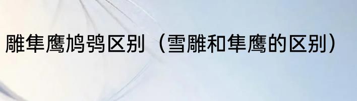 雕隼鹰鸠鸮区别（雪雕和隼鹰的区别）