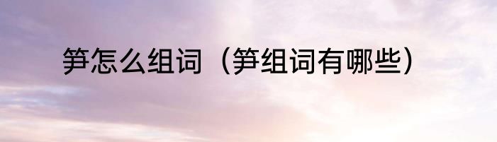 笋怎么组词（笋组词有哪些）