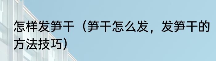 怎样发笋干（笋干怎么发，发笋干的方法技巧）