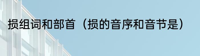 损组词和部首（损的音序和音节是）
