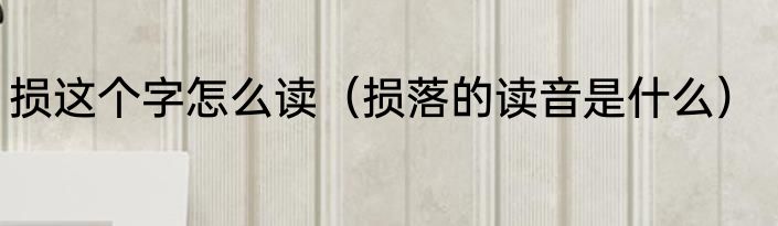 损这个字怎么读（损落的读音是什么）
