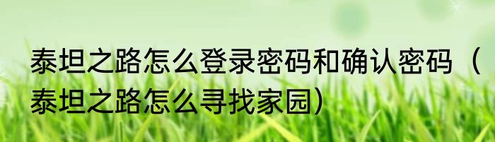泰坦之路怎么登录密码和确认密码（泰坦之路怎么寻找家园）