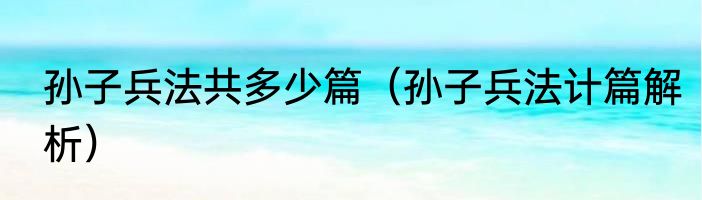 孙子兵法共多少篇（孙子兵法计篇解析）