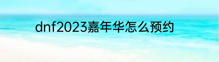 dnf2023嘉年华怎么预约