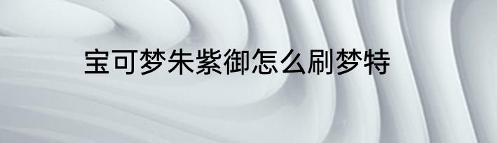 宝可梦朱紫御怎么刷梦特