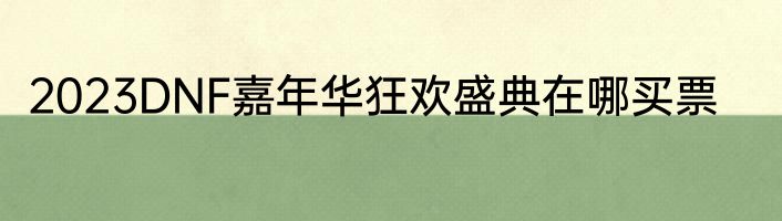 2023DNF嘉年华狂欢盛典在哪买票
