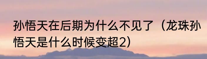 孙悟天在后期为什么不见了（龙珠孙悟天是什么时候变超2）