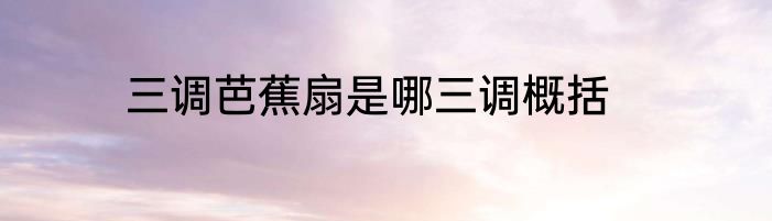 三调芭蕉扇是哪三调概括