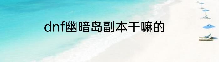 dnf幽暗岛副本干嘛的