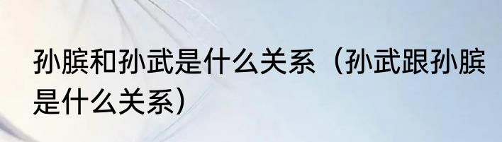 孙膑和孙武是什么关系（孙武跟孙膑是什么关系）