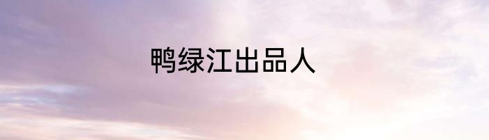 鸭绿江出品人
