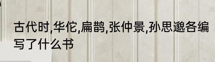 古代时,华佗,扁鹊,张仲景,孙思邈各编写了什么书