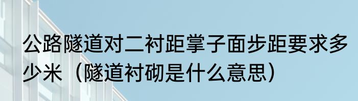 公路隧道对二衬距掌子面步距要求多少米（隧道衬砌是什么意思）