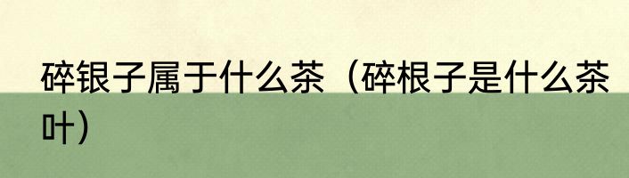 碎银子属于什么茶（碎根子是什么茶叶）