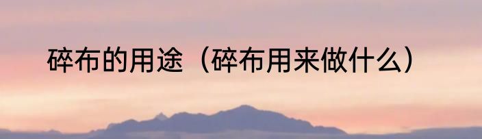 碎布的用途（碎布用来做什么）