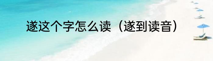 遂这个字怎么读（遂到读音）