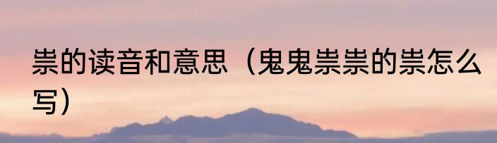 祟的读音和意思（鬼鬼祟祟的祟怎么写）