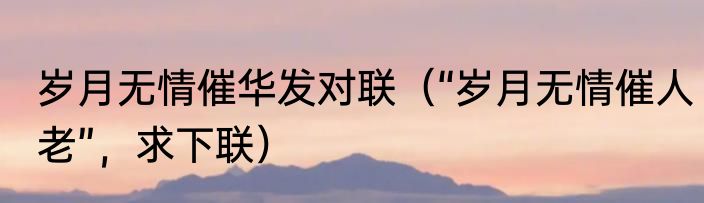 岁月无情催华发对联（“岁月无情催人老”，求下联）