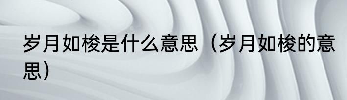 岁月如梭是什么意思（岁月如梭的意思）