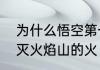 为什么悟空第一次借来的芭蕉扇扇不灭火焰山的火