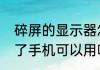 碎屏的显示器怎么处理（手机屏幕碎了手机可以用吗）