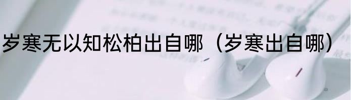 岁寒无以知松柏出自哪（岁寒出自哪）