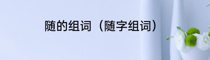 随的组词（随字组词）