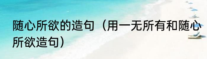 随心所欲的造句（用一无所有和随心所欲造句）