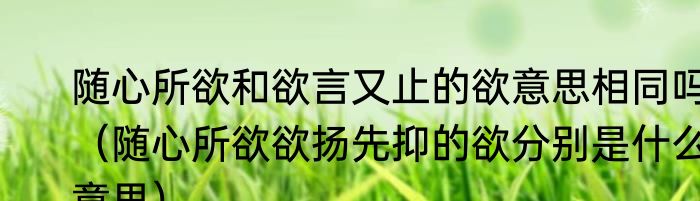 随心所欲和欲言又止的欲意思相同吗（随心所欲欲扬先抑的欲分别是什么意思）