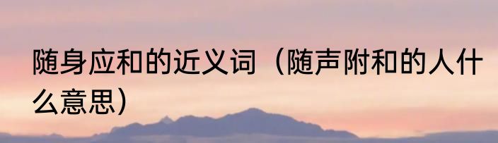 随身应和的近义词（随声附和的人什么意思）