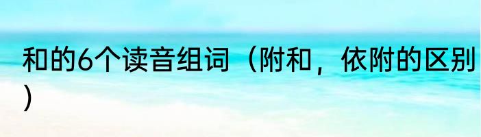 和的6个读音组词（附和，依附的区别）