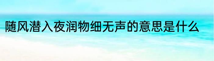 随风潜入夜润物细无声的意思是什么