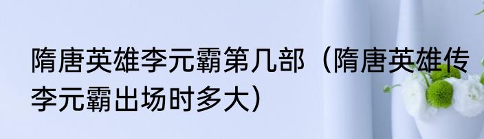 隋唐英雄李元霸第几部（隋唐英雄传李元霸出场时多大）