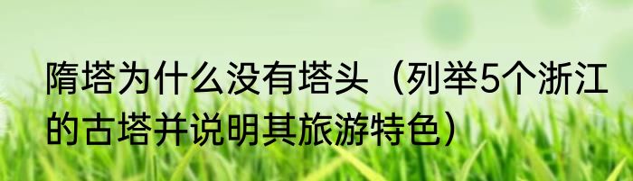 隋塔为什么没有塔头（列举5个浙江的古塔并说明其旅游特色）