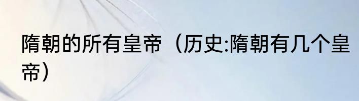 隋朝的所有皇帝（历史:隋朝有几个皇帝）