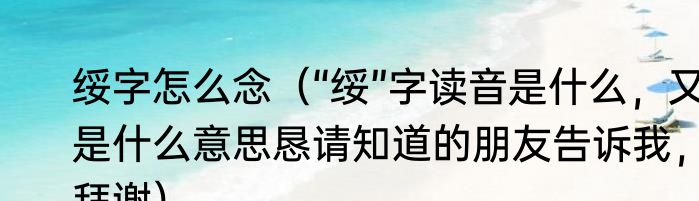 绥字怎么念（“绥”字读音是什么，又是什么意思恳请知道的朋友告诉我，拜谢）