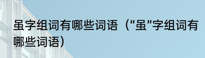 虽字组词有哪些词语（“虽”字组词有哪些词语）