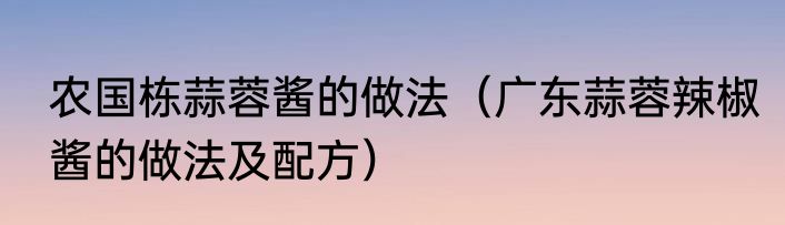 农国栋蒜蓉酱的做法（广东蒜蓉辣椒酱的做法及配方）