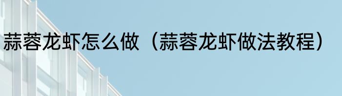 蒜蓉龙虾怎么做（蒜蓉龙虾做法教程）
