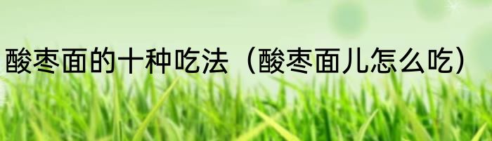 酸枣面的十种吃法（酸枣面儿怎么吃）