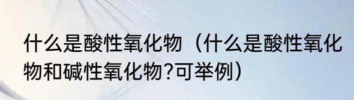 什么是酸性氧化物（什么是酸性氧化物和碱性氧化物?可举例）