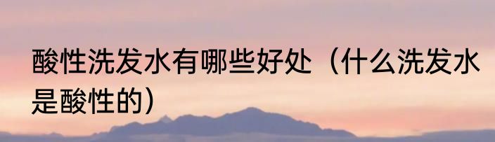 酸性洗发水有哪些好处（什么洗发水是酸性的）