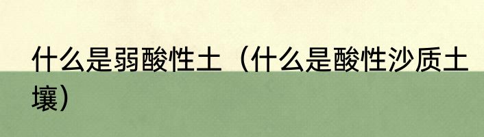 什么是弱酸性土（什么是酸性沙质土壤）