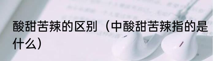 酸甜苦辣的区别（中酸甜苦辣指的是什么）