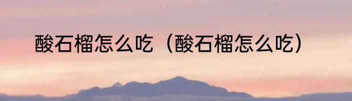 酸石榴怎么吃（酸石榴怎么吃）