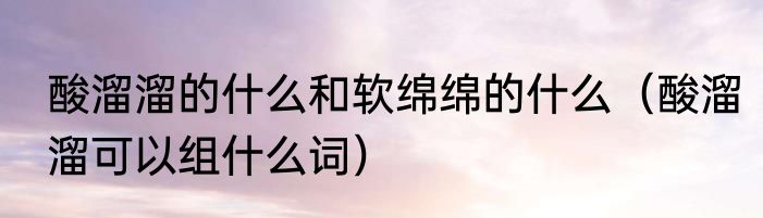 酸溜溜的什么和软绵绵的什么（酸溜溜可以组什么词）