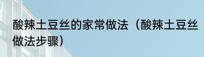 酸辣土豆丝的家常做法（酸辣土豆丝做法步骤）